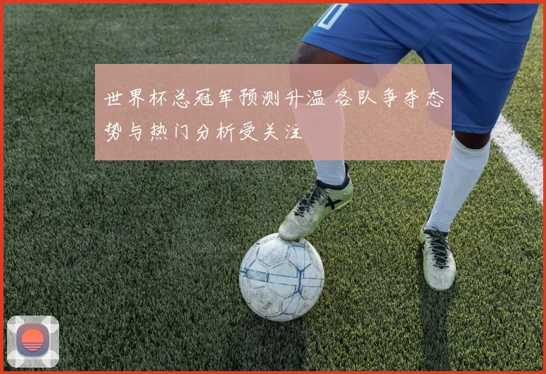 世界杯总冠军预测升温 各队争夺态势与热门分析受关注