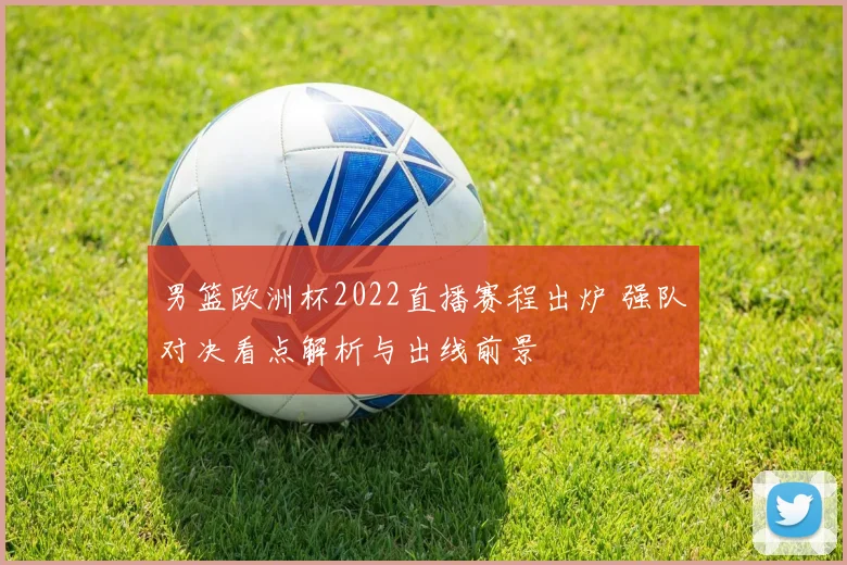 男篮欧洲杯2022直播赛程出炉 强队对决看点解析与出线前景