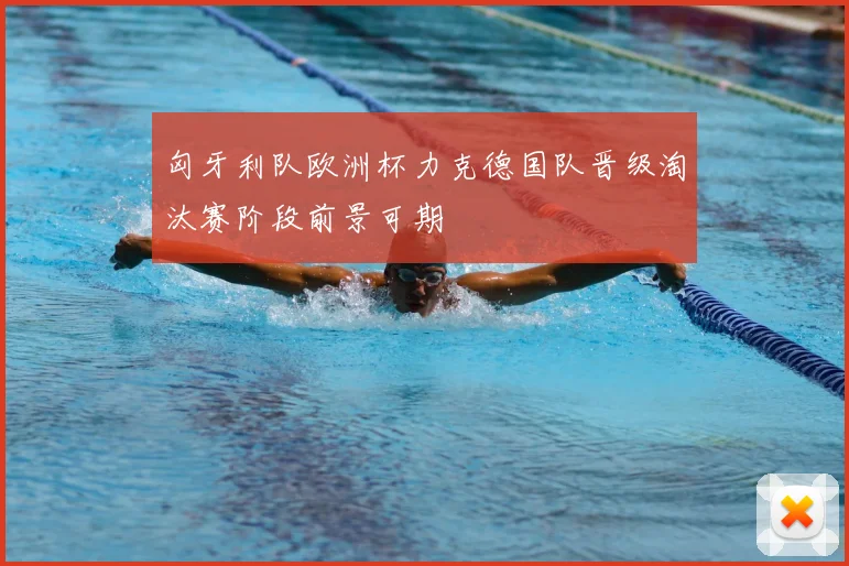 匈牙利队欧洲杯力克德国队晋级淘汰赛阶段前景可期