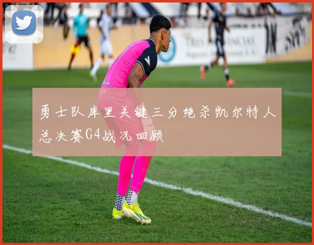 勇士队库里关键三分绝杀凯尔特人总决赛G4战况回顾