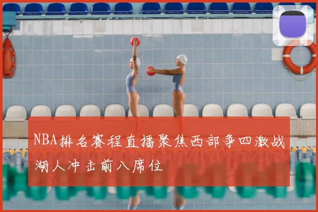 NBA排名赛程直播聚焦西部争四激战湖人冲击前八席位