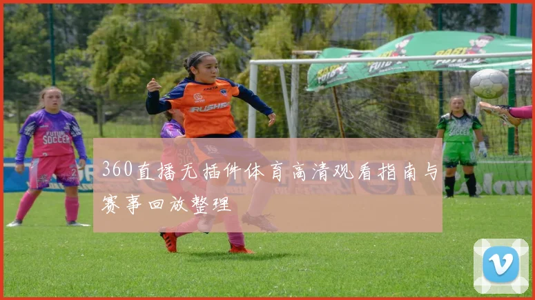 360直播无插件体育高清观看指南与赛事回放整理