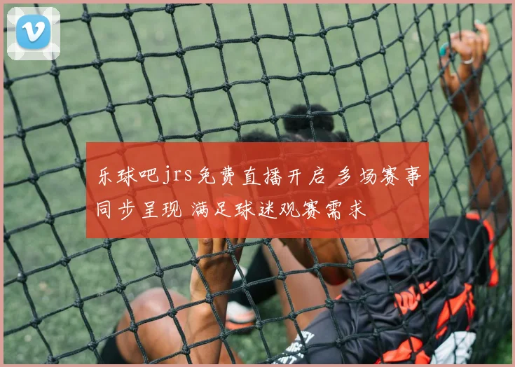 乐球吧jrs免费直播开启 多场赛事同步呈现 满足球迷观赛需求