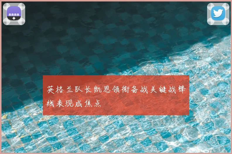 英格兰队长凯恩领衔备战关键战锋线表现成焦点