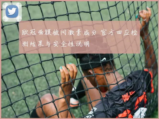 欧冠面膜被问激素成分 官方回应检测结果与安全性说明