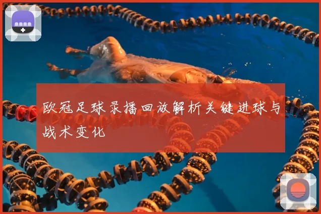 欧冠足球录播回放解析关键进球与战术变化