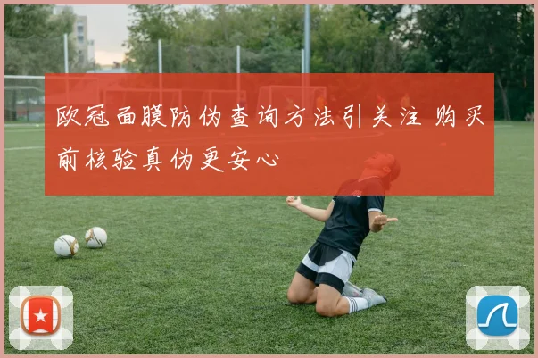 欧冠面膜防伪查询方法引关注 购买前核验真伪更安心