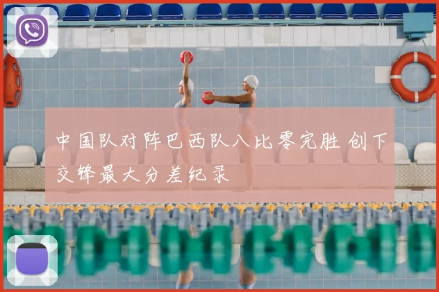 中国队对阵巴西队八比零完胜 创下交锋最大分差纪录