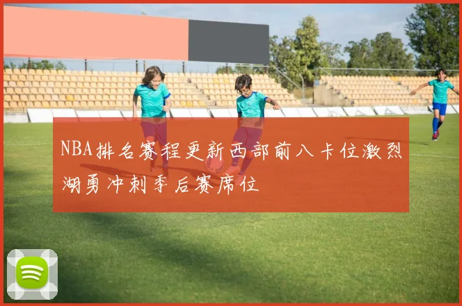 NBA排名赛程更新西部前八卡位激烈湖勇冲刺季后赛席位