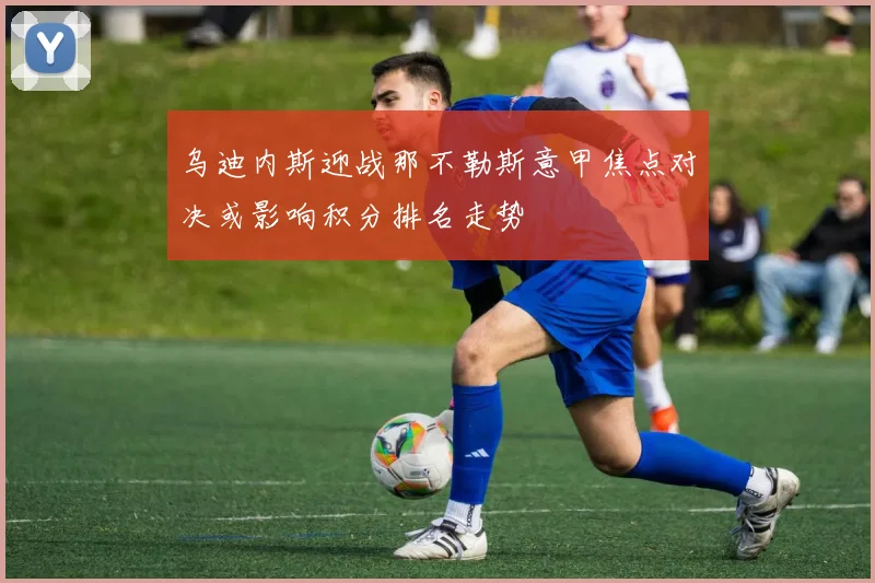 乌迪内斯迎战那不勒斯意甲焦点对决或影响积分排名走势