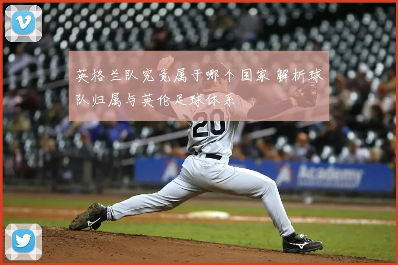 英格兰队究竟属于哪个国家 解析球队归属与英伦足球体系