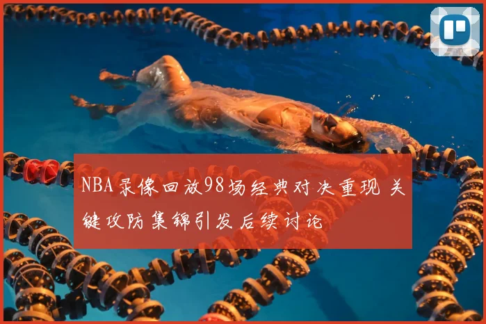 NBA录像回放98场经典对决重现 关键攻防集锦引发后续讨论