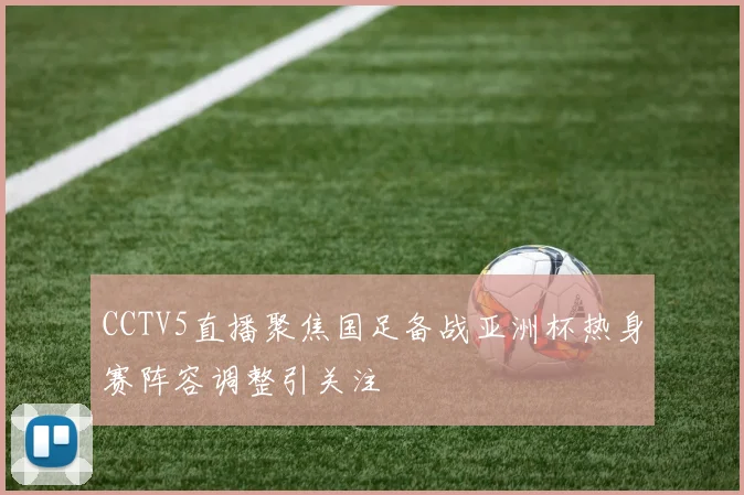 CCTV5直播聚焦国足备战亚洲杯热身赛阵容调整引关注