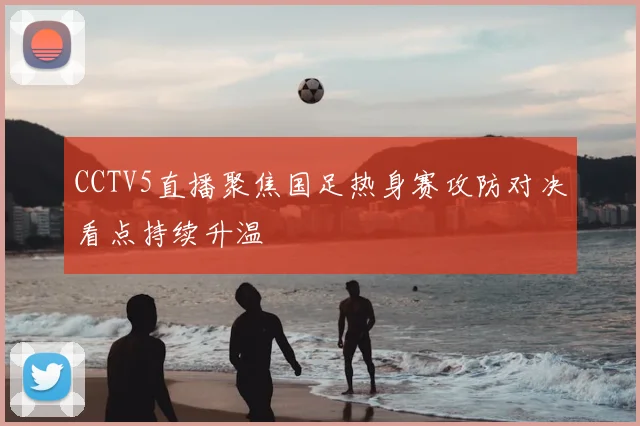 CCTV5直播聚焦国足热身赛攻防对决看点持续升温