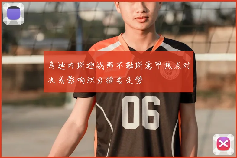 乌迪内斯迎战那不勒斯意甲焦点对决或影响积分排名走势