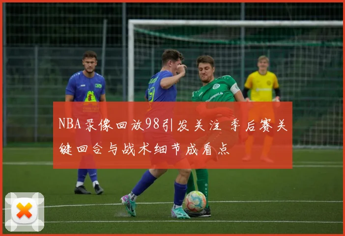 NBA录像回放98引发关注 季后赛关键回合与战术细节成看点