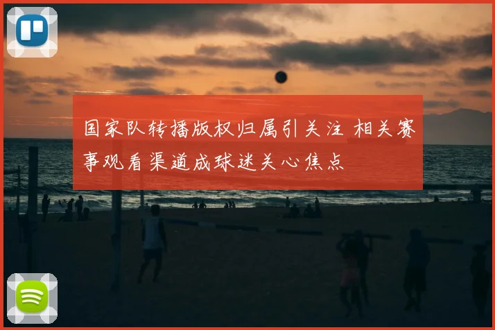 国家队转播版权归属引关注 相关赛事观看渠道成球迷关心焦点