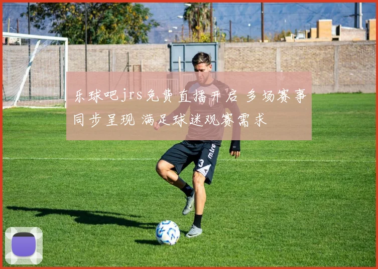 乐球吧jrs免费直播开启 多场赛事同步呈现 满足球迷观赛需求