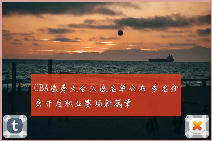 CBA选秀大会入选名单公布 多名新秀开启职业赛场新篇章