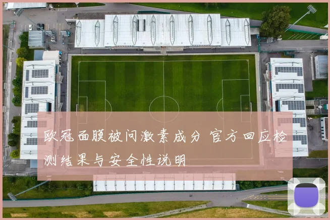 欧冠面膜被问激素成分 官方回应检测结果与安全性说明