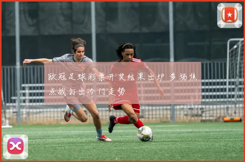 欧冠足球彩票开奖结果出炉 多场焦点战打出冷门走势