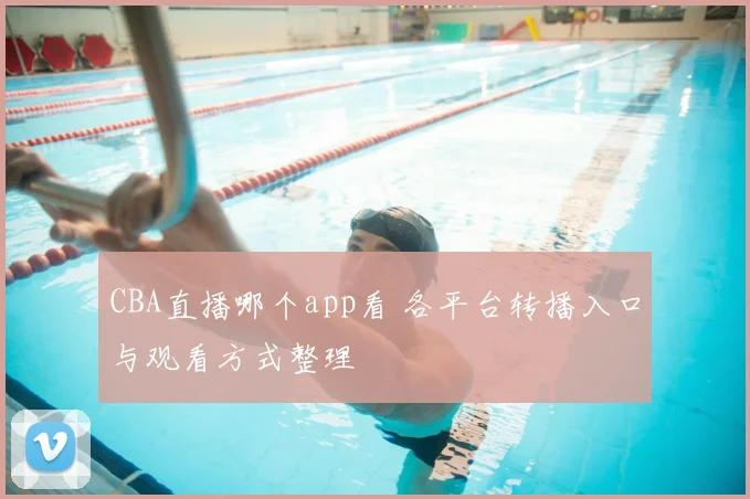 CBA直播哪个app看 各平台转播入口与观看方式整理