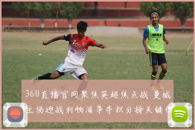 360直播官网聚焦英超焦点战 曼城主场迎战利物浦争夺积分榜关键位置