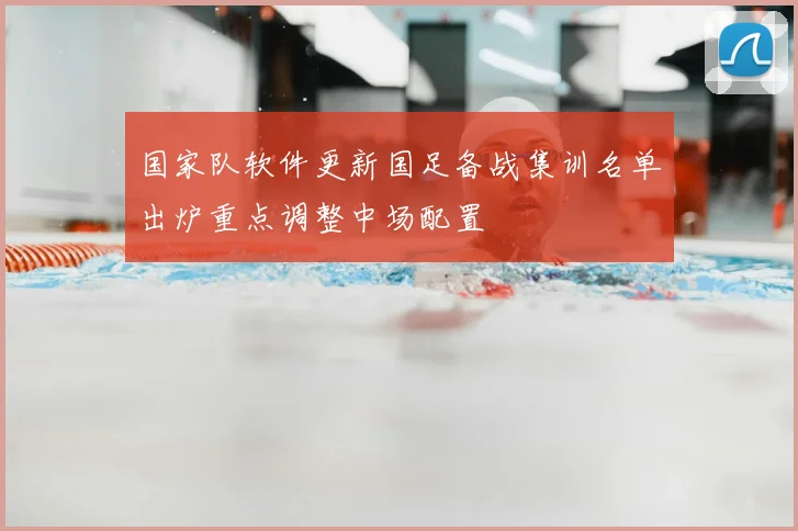 国家队软件更新国足备战集训名单出炉重点调整中场配置