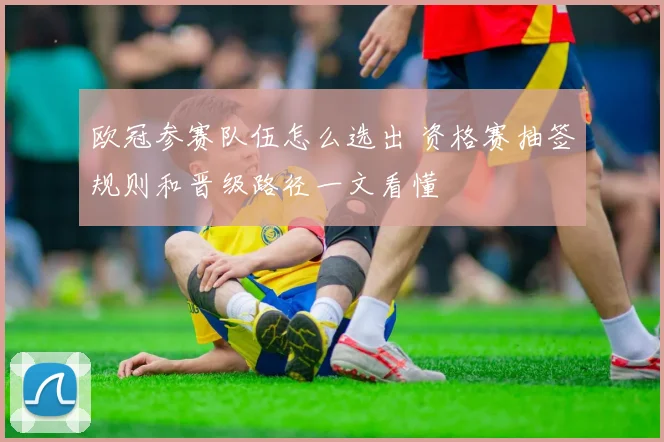 欧冠参赛队伍怎么选出 资格赛抽签规则和晋级路径一文看懂