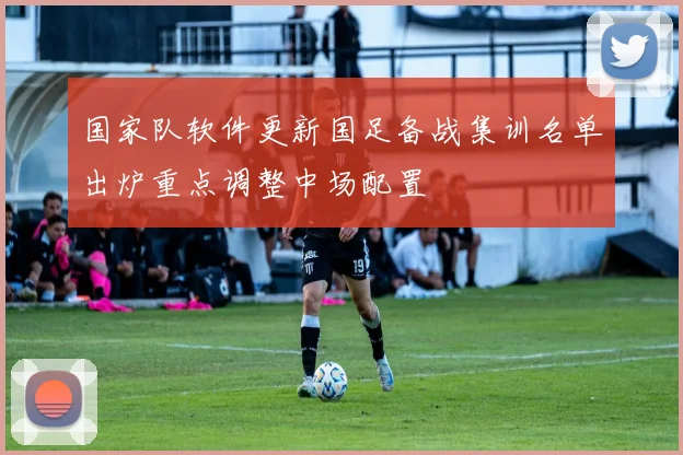 国家队软件更新国足备战集训名单出炉重点调整中场配置