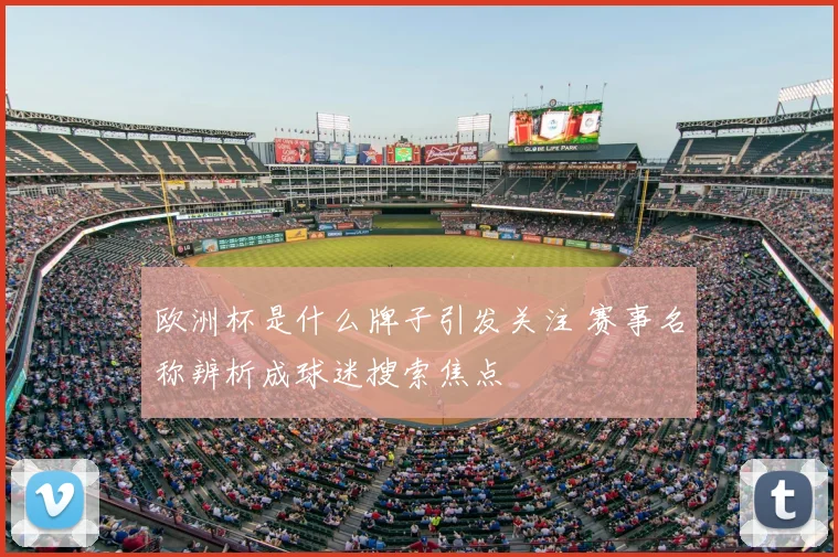 欧洲杯是什么牌子引发关注 赛事名称辨析成球迷搜索焦点