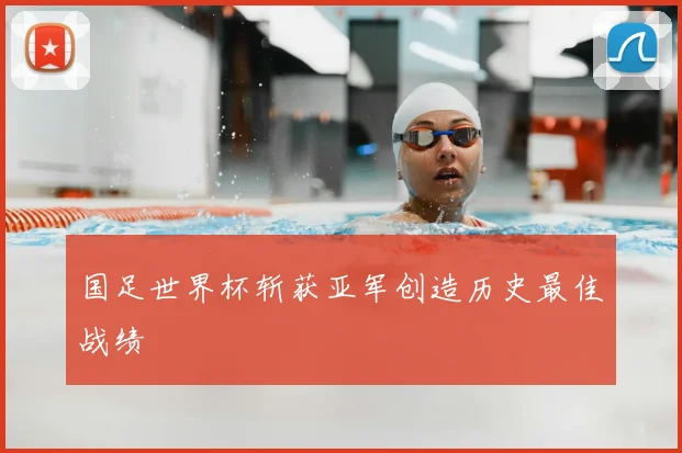 国足世界杯斩获亚军创造历史最佳战绩