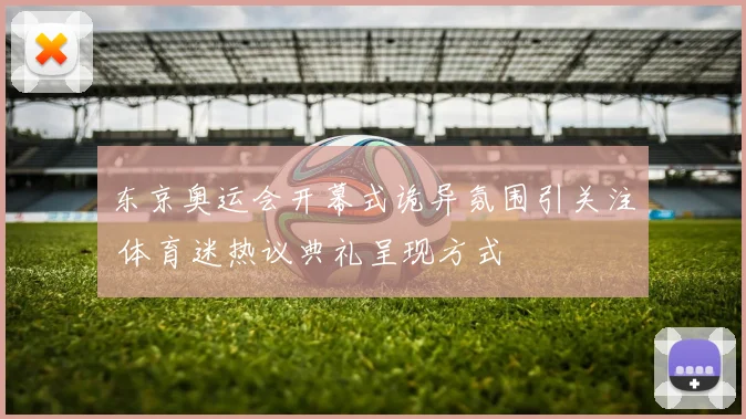 东京奥运会开幕式诡异氛围引关注 体育迷热议典礼呈现方式