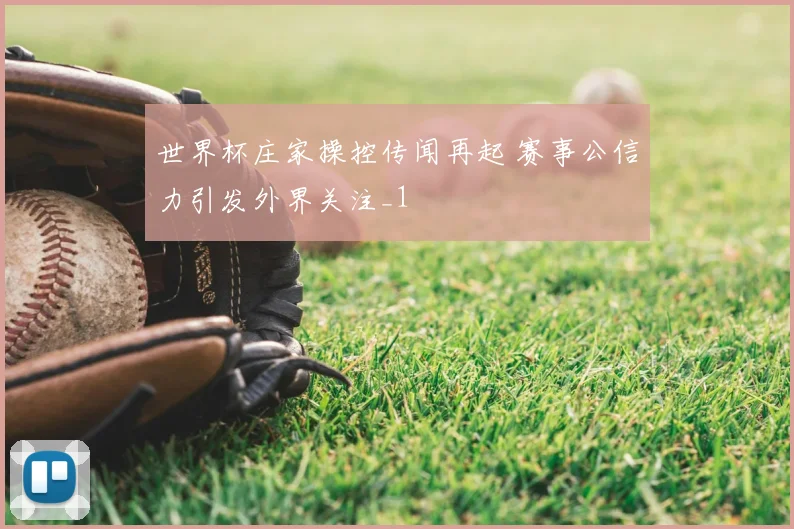 世界杯庄家操控传闻再起 赛事公信力引发外界关注_1