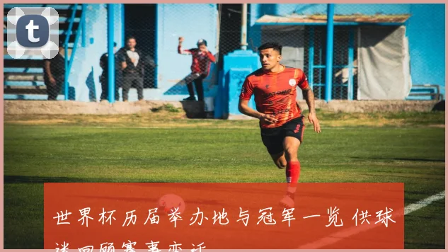 世界杯历届举办地与冠军一览 供球迷回顾赛事变迁
