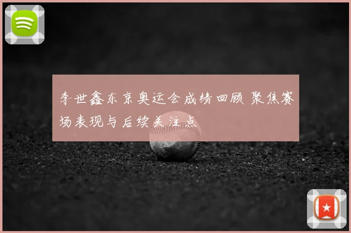 李世鑫东京奥运会成绩回顾 聚焦赛场表现与后续关注点