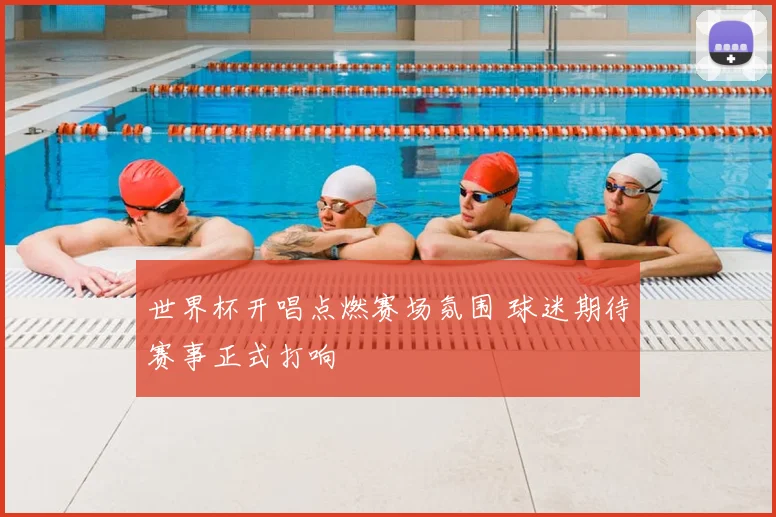 世界杯开唱点燃赛场氛围 球迷期待赛事正式打响
