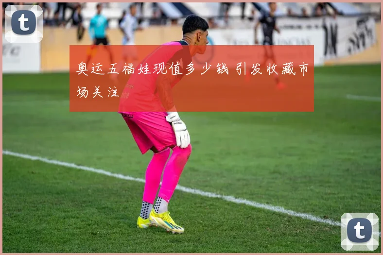 奥运五福娃现值多少钱 引发收藏市场关注