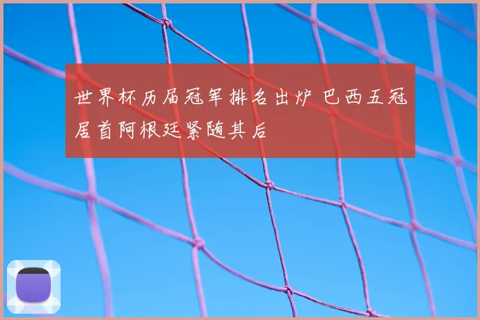 世界杯历届冠军排名出炉 巴西五冠居首阿根廷紧随其后