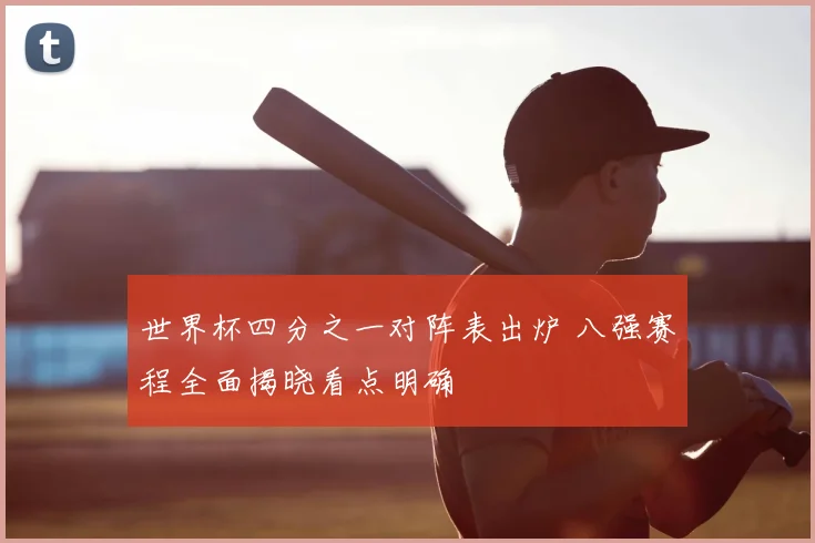 世界杯四分之一对阵表出炉 八强赛程全面揭晓看点明确
