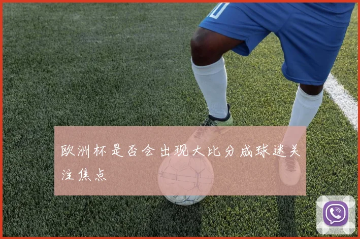 欧洲杯是否会出现大比分成球迷关注焦点