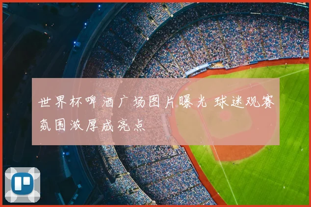 世界杯啤酒广场图片曝光 球迷观赛氛围浓厚成亮点
